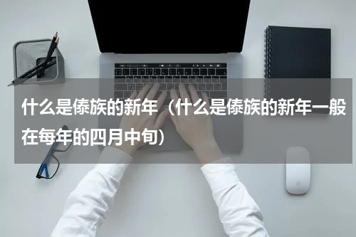 什么是傣族的新年（什么是傣族的新年一般在每年的四月中旬）