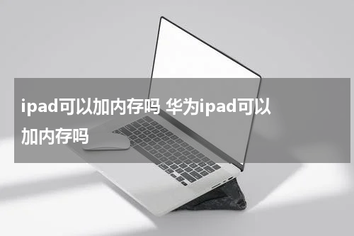 ipad可以加内存吗 华为ipad可以加内存吗
