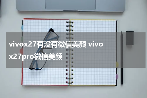 vivox27有没有微信美颜 vivox27pro微信美颜