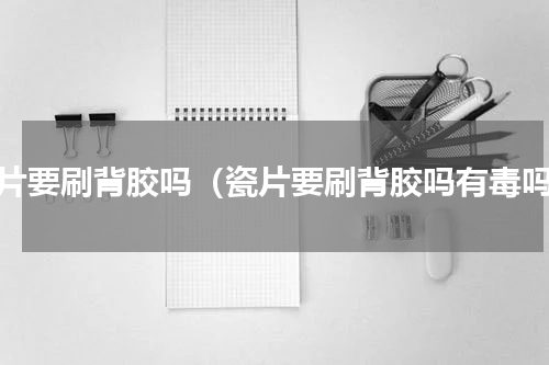 瓷片要刷背胶吗（瓷片要刷背胶吗有毒吗）