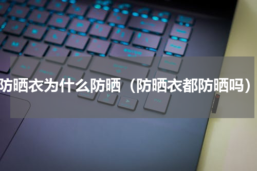 防晒衣为什么防晒（防晒衣都防晒吗）