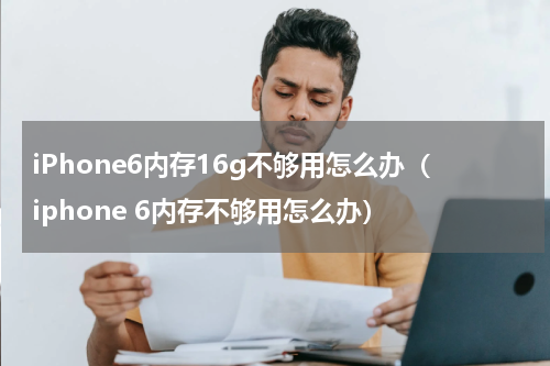 iPhone6内存16g不够用怎么办（iphone 6内存不够用怎么办）
