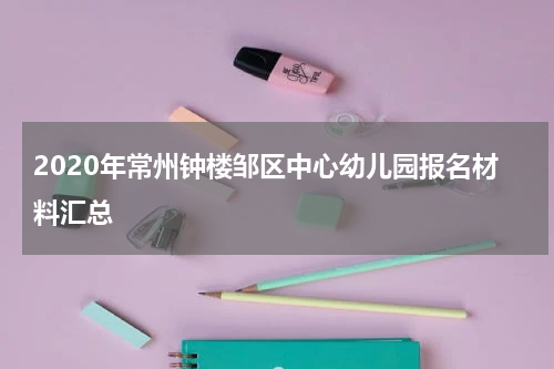 2020年常州钟楼邹区中心幼儿园报名材料汇总