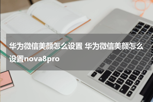 华为微信美颜怎么设置 华为微信美颜怎么设置nova8pro