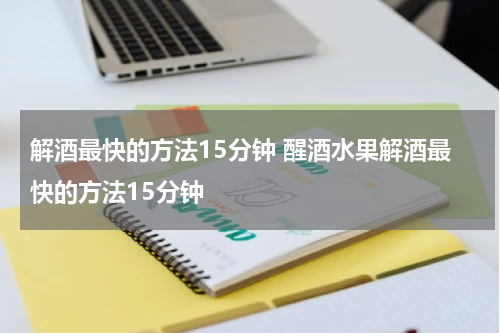 解酒最快的方法15分钟 醒酒水果解酒最快的方法15分钟