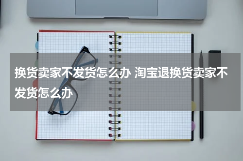 换货卖家不发货怎么办 淘宝退换货卖家不发货怎么办
