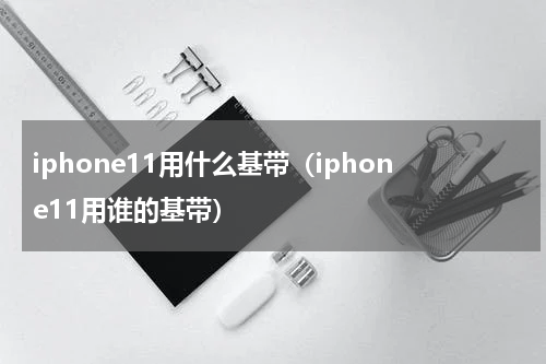 iphone11用什么基带（iphone11用谁的基带）