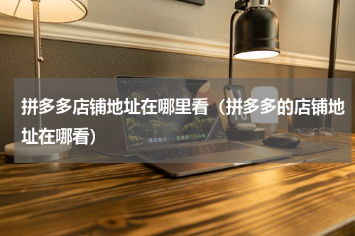 拼多多店铺地址在哪里看（拼多多的店铺地址在哪看）