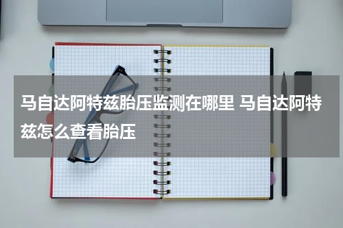 马自达阿特兹胎压监测在哪里 马自达阿特兹怎么查看胎压
