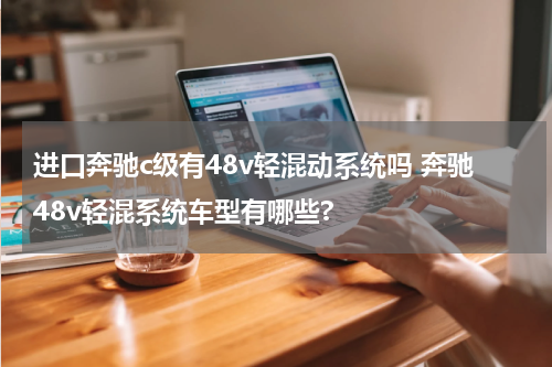 进口奔驰c级有48v轻混动系统吗 奔驰48v轻混系统车型有哪些?