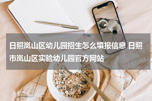 日照岚山区幼儿园招生怎么填报信息 日照市岚山区实验幼儿园官方网站