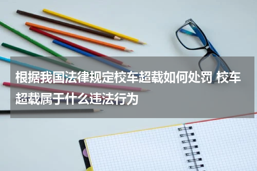 根据我国法律规定校车超载如何处罚 校车超载属于什么违法行为