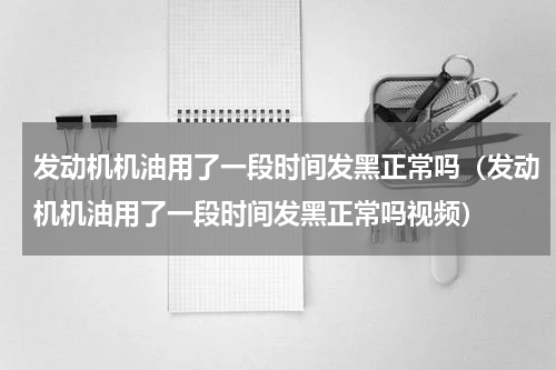 发动机机油用了一段时间发黑正常吗（发动机机油用了一段时间发黑正常吗视频）