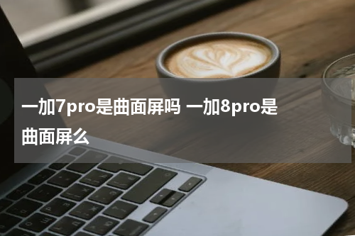 一加7pro是曲面屏吗 一加8pro是曲面屏么