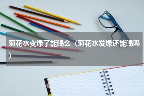 菊花水变绿了能喝么（菊花水发绿还能喝吗）