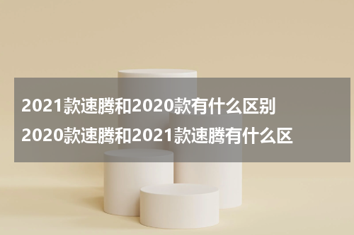 2021款速腾和2020款有什么区别 2020款速腾和2021款速腾有什么区