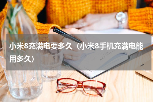小米8充满电要多久（小米8手机充满电能用多久）