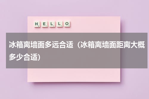 冰箱离墙面多远合适（冰箱离墙面距离大概多少合适）