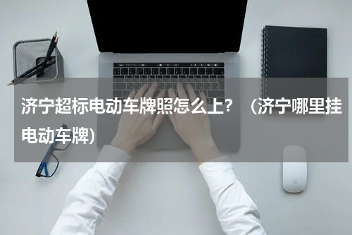 济宁超标电动车牌照怎么上？（济宁哪里挂电动车牌）