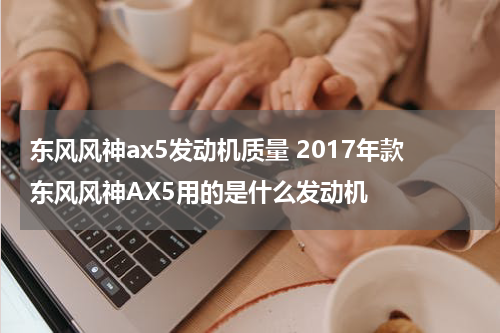 东风风神ax5发动机质量 2017年款东风风神AX5用的是什么发动机