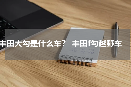 丰田大勾是什么车？ 丰田f勾越野车