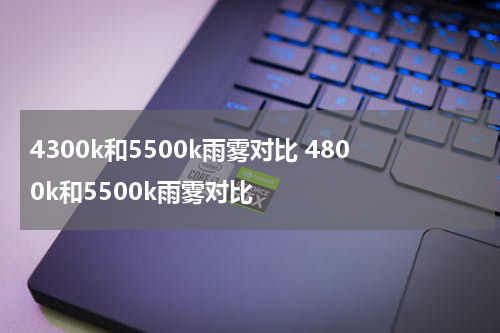4300k和5500k雨雾对比 4800k和5500k雨雾对比
