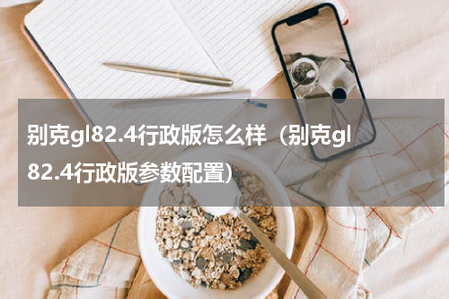 别克gl82.4行政版怎么样（别克gl82.4行政版参数配置）