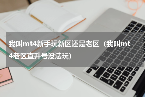 我叫mt4新手玩新区还是老区（我叫mt4老区直升号没法玩）