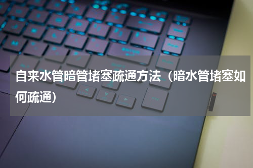 自来水管暗管堵塞疏通方法（暗水管堵塞如何疏通）