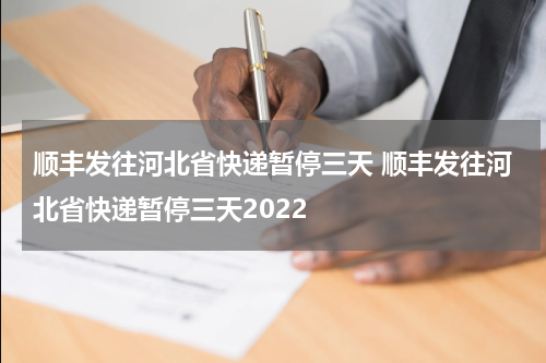 顺丰发往河北省快递暂停三天 顺丰发往河北省快递暂停三天2022