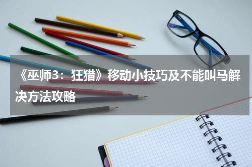 《巫师3：狂猎》移动小技巧及不能叫马解决方法攻略