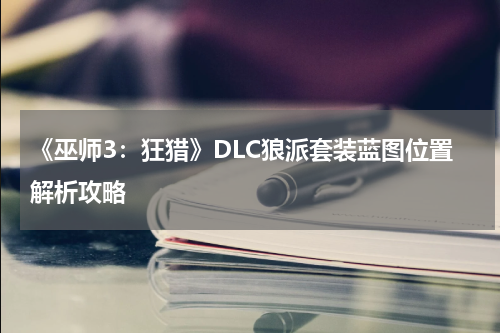 《巫师3：狂猎》DLC狼派套装蓝图位置解析攻略