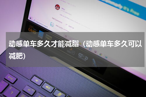 动感单车多久才能减脂（动感单车多久可以减肥）