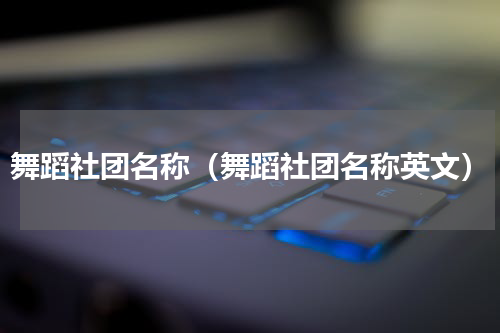 舞蹈社团名称（舞蹈社团名称英文）