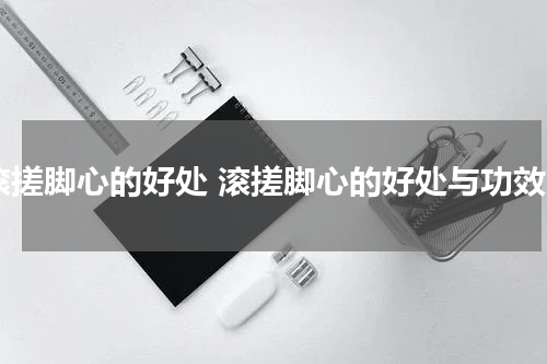 滚搓脚心的好处 滚搓脚心的好处与功效