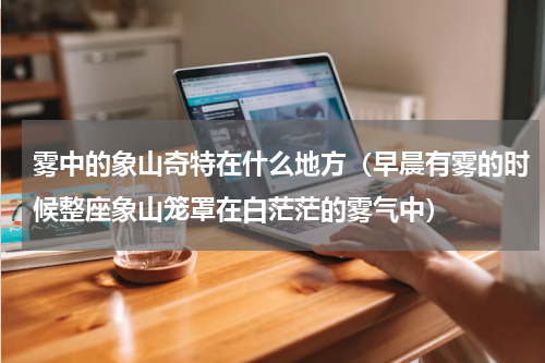 雾中的象山奇特在什么地方（早晨有雾的时候整座象山笼罩在白茫茫的雾气中）