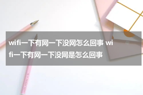 wifi一下有网一下没网怎么回事 wifi一下有网一下没网是怎么回事
