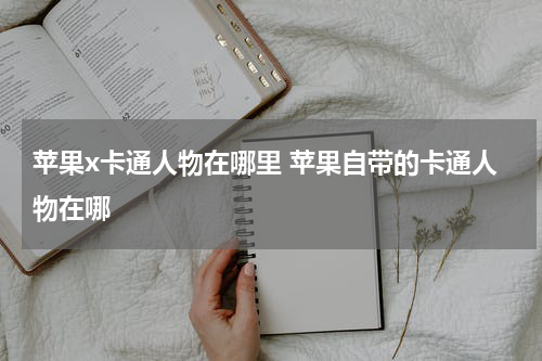 苹果x卡通人物在哪里 苹果自带的卡通人物在哪