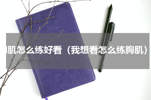 胸肌怎么练好看（我想看怎么练胸肌）