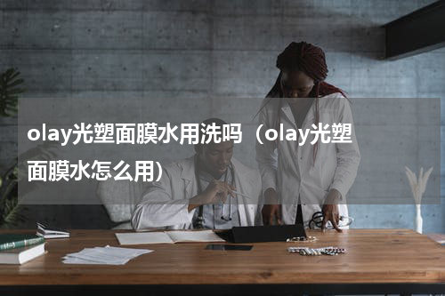 olay光塑面膜水用洗吗（olay光塑面膜水怎么用）