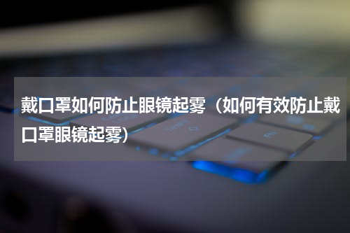 戴口罩如何防止眼镜起雾（如何有效防止戴口罩眼镜起雾）