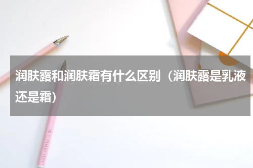 润肤露和润肤霜有什么区别（润肤露是乳液还是霜）