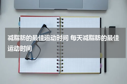 减脂肪的最佳运动时间 每天减脂肪的最佳运动时间