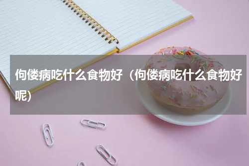 佝偻病吃什么食物好（佝偻病吃什么食物好呢）