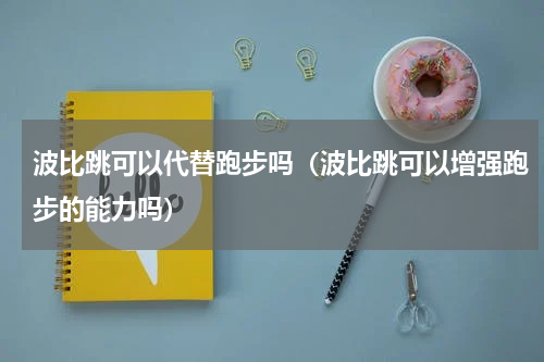 波比跳可以代替跑步吗（波比跳可以增强跑步的能力吗）