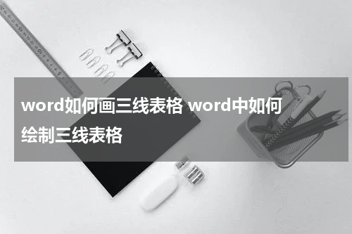 word如何画三线表格 word中如何绘制三线表格