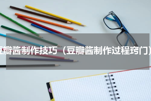 豆瓣酱制作技巧（豆瓣酱制作过程窍门）