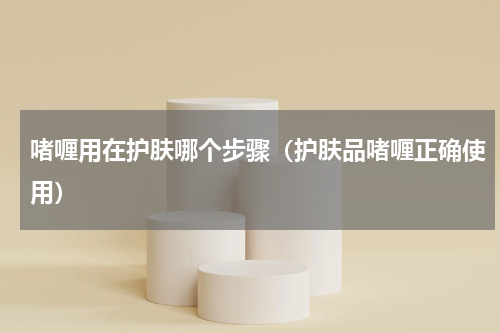 啫喱用在护肤哪个步骤（护肤品啫喱正确使用）