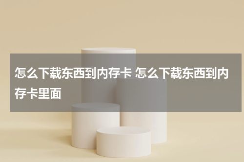 怎么下载东西到内存卡 怎么下载东西到内存卡里面