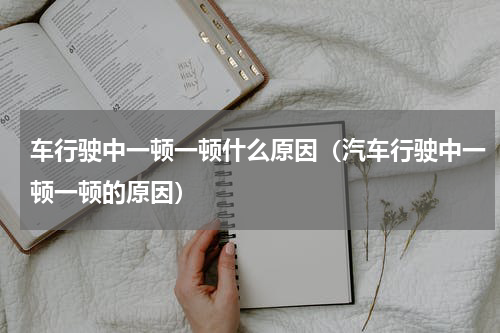 车行驶中一顿一顿什么原因（汽车行驶中一顿一顿的原因）